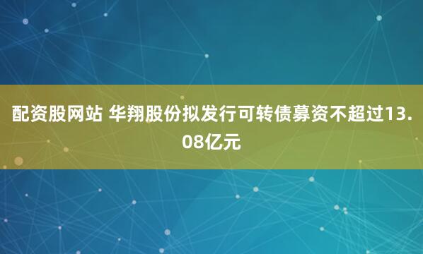 配资股网站 华翔股份拟发行可转债募资不超过13.08亿元