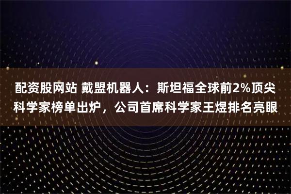 配资股网站 戴盟机器人：斯坦福全球前2%顶尖科学家榜单出炉，公司首席科学家王煜排名亮眼
