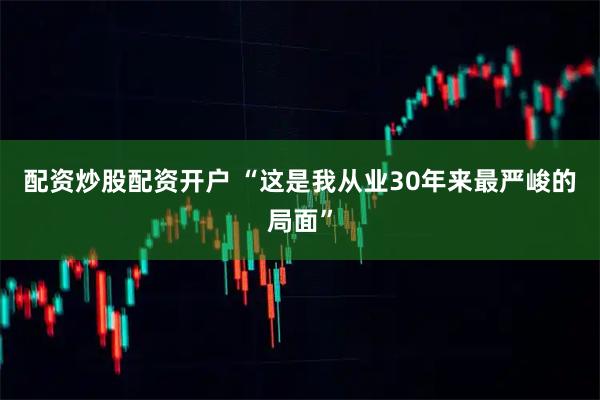 配资炒股配资开户 “这是我从业30年来最严峻的局面”