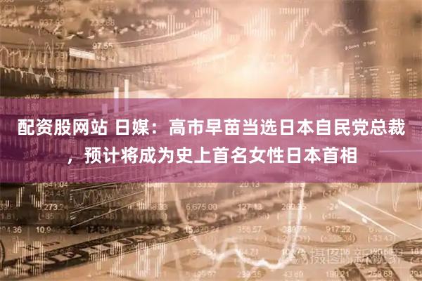 配资股网站 日媒：高市早苗当选日本自民党总裁，预计将成为史上首名女性日本首相