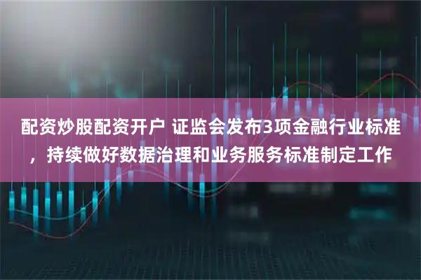配资炒股配资开户 证监会发布3项金融行业标准，持续做好数据治理和业务服务标准制定工作