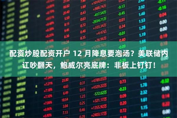 配资炒股配资开户 12 月降息要泡汤？美联储内讧吵翻天，鲍威尔亮底牌：非板上钉钉！