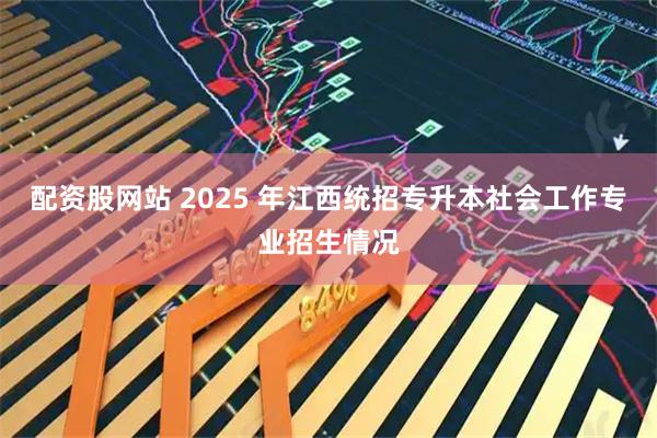 配资股网站 2025 年江西统招专升本社会工作专业招生情况
