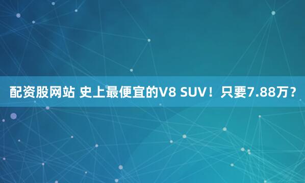 配资股网站 史上最便宜的V8 SUV！只要7.88万？