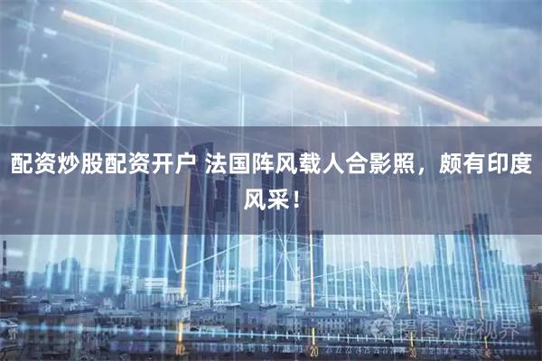 配资炒股配资开户 法国阵风载人合影照，颇有印度风采！
