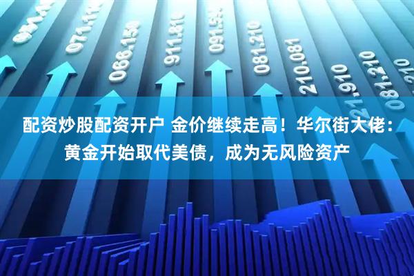配资炒股配资开户 金价继续走高！华尔街大佬：黄金开始取代美债，成为无风险资产