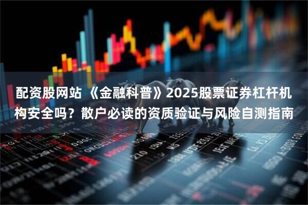 配资股网站 《金融科普》2025股票证券杠杆机构安全吗？散户必读的资质验证与风险自测指南