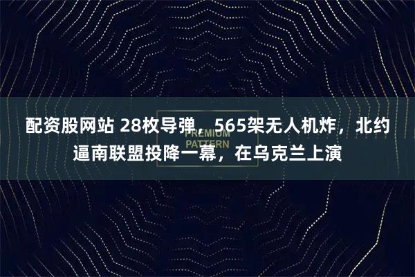 配资股网站 28枚导弹，565架无人机炸，北约逼南联盟投降一幕，在乌克兰上演
