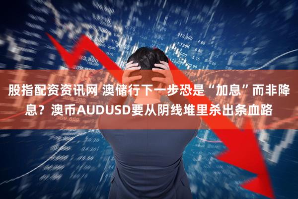 股指配资资讯网 澳储行下一步恐是“加息”而非降息？澳币AUDUSD要从阴线堆里杀出条血路