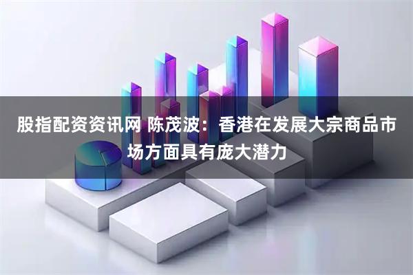 股指配资资讯网 陈茂波：香港在发展大宗商品市场方面具有庞大潜力
